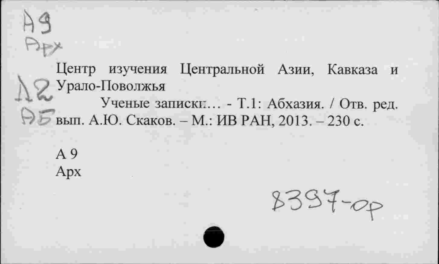 ﻿м
Центр изучения Центральной Азии, Кавказа и Кг У рало-Поволжья
Ученые записки... - Т.1: Абхазия. / Отв. ред.
г) ö» вып. А.Ю. Скаков. - М.: ИВ РАН, 2013. - 230 с.
А9
Арх